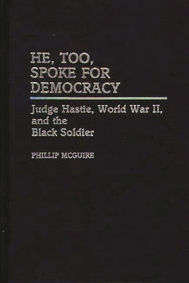 He, Too, Spoke for Democracy: Judge Hastie, World War II, and the Black Soldier by McGuire, Phillip