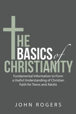 The Basics of Christianity: Fundamental Information to Form a Useful Understanding of Christian Faith for Teens and Adults Paperback Archway Publishing
