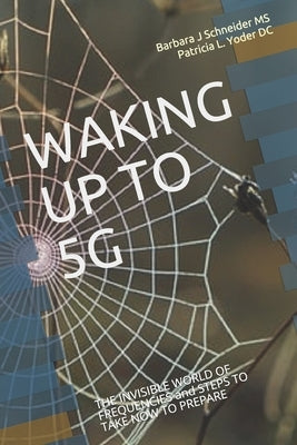 Waking Up to 5g: THE INVISIBLE WORLD OF FREQUENCIES and STEPS TO TAKE NOW TO PREPARE by Yoder DC, Patricia L.