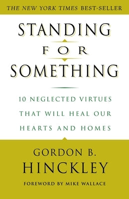 Standing for Something: 10 Neglected Virtues That Will Heal Our Hearts and Homes by Hinckley, Gordon B.