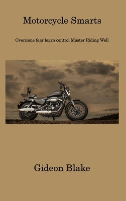 Motorcycle Smarts: Overcome fear learn control Master Riding Well by Blake, Gideon