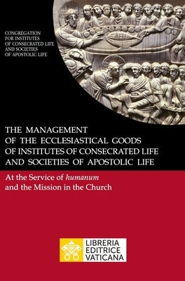 The Management of the Ecclesiastical Goods of Institutes of Consecrated Life and Societies of Apostolic Life. At the Service of Humanum and the Missio by Congregation for Religious