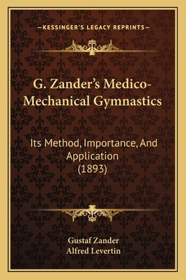 G. Zander's Medico-Mechanical Gymnastics: Its Method, Importance, And Application (1893) Paperback Kessinger Publishing