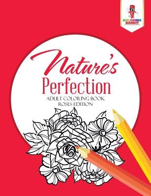 Nature's Perfection: Adult Coloring Book Roses Edition by Coloring Bandit