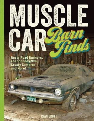 Muscle Car Barn Finds: Rusty Road Runners, Abandoned Amxs, Crusty Camaros and More! by Brutt, Ryan