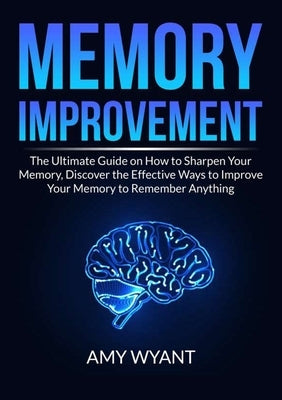 Memory Improvement: The Ultimate Guide on How to Sharpen Your Memory, Discover the Effective Ways to Improve Your Memory to Remember Anyth by Wyant, Amy
