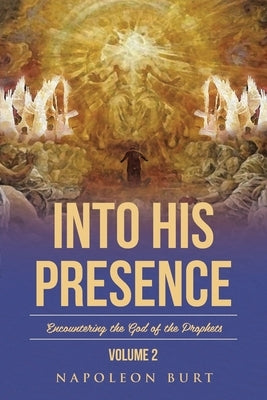 Into His Presence, Volume 2: Encountering the God of the Prophets by Burt, Napoleon