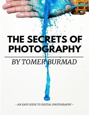 The Secrets of Photography By Tomer Burmad: An easy guide to become a professional photographer Paperback Createspace Independent Publishing Platform