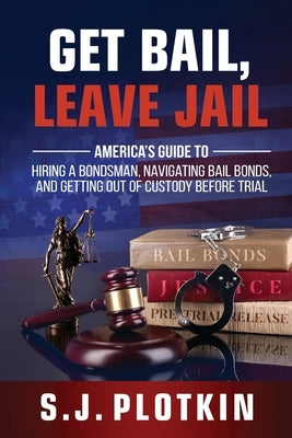 Get Bail, Leave Jail: America's Guide to Hiring a Bondsman, Navigating Bail Bonds, and Getting out of Custody before Trial by Plotkin, S. J.