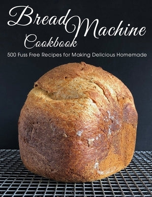 Bread Machine Cookbook: 500 Fuss Free Recipes for Making Delicious Homemade Paperback Independently Published