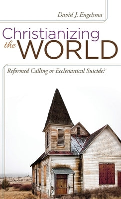 Christianizing the World: Reformed Calling or Ecclesiastical Suicide by Engelsma, David J.