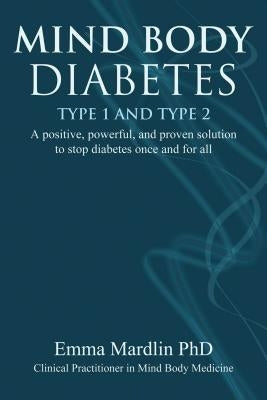 Mind Body Diabetes Type 1 and Type 2: A Positive, Powerful and Proven Solution to Stop Diabetes Once and for All by Mardlin, Emma