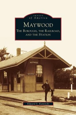 Maywood: The Borough, the Railroad, and the Station by Kaminski, Edward S.