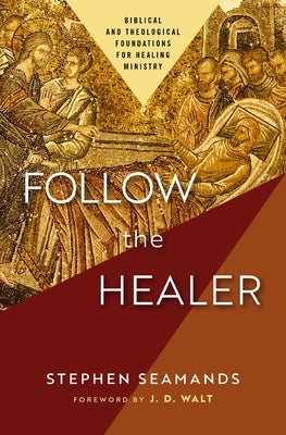 Follow the Healer: Biblical and Theological Foundations for Healing Ministry by Seamands, Stephen