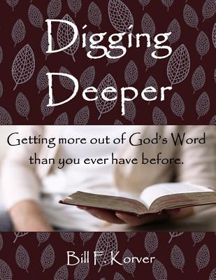 Digging Deeper: Getting More Out of God's Word Than You Ever Have Before by Korver, Bill F.