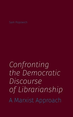 Confronting the Democratic Discourse of Librarianship: A Marxist Approach Paperback Library Juice Press