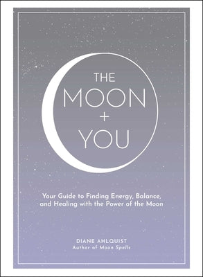 The Moon + You: Your Guide to Finding Energy, Balance, and Healing with the Power of the Moon by Ahlquist, Diane