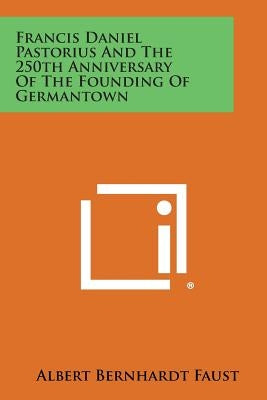 Francis Daniel Pastorius and the 250th Anniversary of the Founding of Germantown Paperback Literary Licensing, LLC