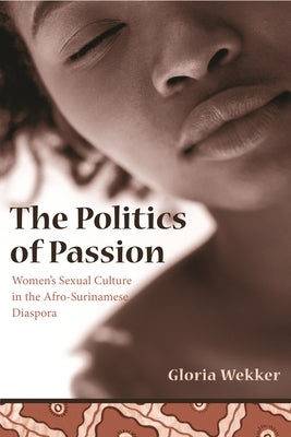 The Politics of Passion: Women's Sexual Culture in the Afro-Surinamese Diaspora by Wekker, Gloria