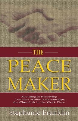 The Peacemaker: Avoiding & Resolving Conflicts Within Relationships, the Church & in the Workplace by Franklin, Stephanie