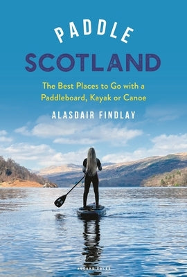 Paddle Scotland: The Best Places to Go with a Paddleboard, Kayak or Canoe by Findlay, Alasdair