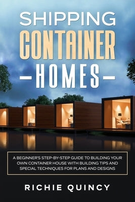 Shipping Container Homes: A Beginner's Step-By-Step Guide to Building Your Own Container House with Building Tips and Special Techniques for Pla by Quincy, Richie
