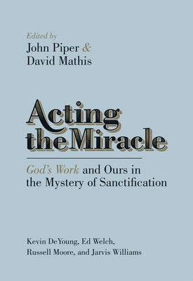 Acting the Miracle: God's Work and Ours in the Mystery of Sanctification by Piper, John