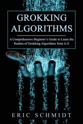 Grokking Algorithms: A Comprehensive Beginner's Guide to Learn the Realms of Grokking Algorithms from A-Z Paperback Eric Schmidt