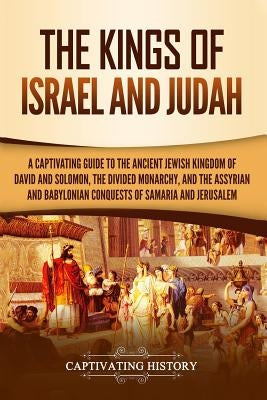 The Kings of Israel and Judah: A Captivating Guide to the Ancient Jewish Kingdom of David and Solomon, the Divided Monarchy, and the Assyrian and Bab Paperback Independently Published