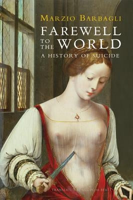 Farewell to the World: A History of Suicide by Barbagli, Marzio