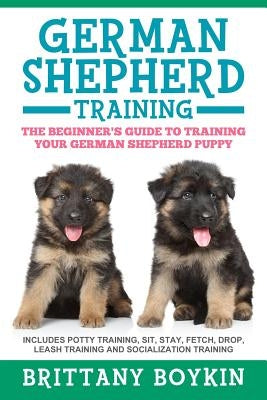 German Shepherd Training: The Beginner's Guide to Training Your German Shepherd Puppy: Includes Potty Training, Sit, Stay, Fetch, Drop, Leash Tr by Boykin, Brittany