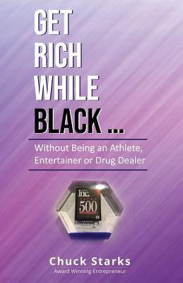 Get Rich While Black...: Without Being an Athlete, Entertainer or Drug Dealer by Starks, Chuck