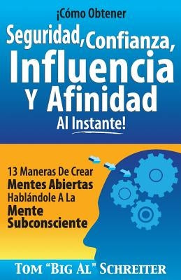 ¡Cómo Obtener Seguridad, Confianza, Influencia Y Afinidad Al Instante!: 13 Maneras De Crear Mentes Abiertas Hablándole A La Mente Subconsciente by Schreiter, Tom Big Al