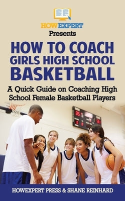 How To Coach Girls' High School Basketball: A Quick Guide on Coaching High School Female Basketball Players by Reinhard, Shane