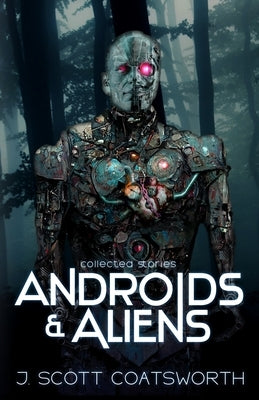 Androids and Aliens: collected stories by Coatsworth, J. Scott