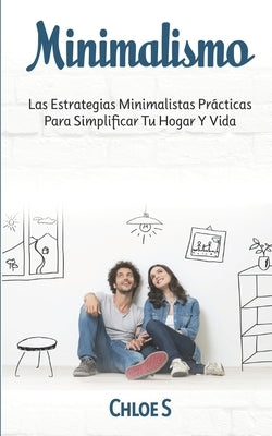 Minimalismo: Las Estrategias Minimalistas Prácticas Para Simplificar Tu Hogar Y Vida by S, Chloe