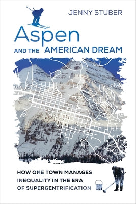 Aspen and the American Dream: How One Town Manages Inequality in the Era of Supergentrification by Stuber, Jenny