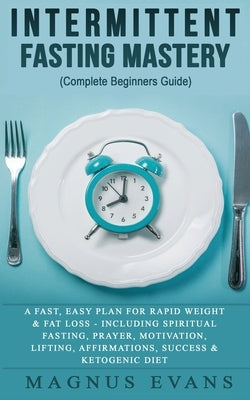 Intermittent Fasting Mastery (Complete Beginners Guide): A Fast, Easy Plan For Rapid Weight & Fat Loss - Including Spiritual Fasting, Prayer, Motivati by Evans, Magnus