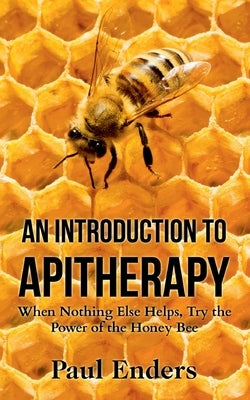 An Introduction To Apitherapy: When Nothing Else Helps, Try the Power of the Honey Bee by Enders, Paul