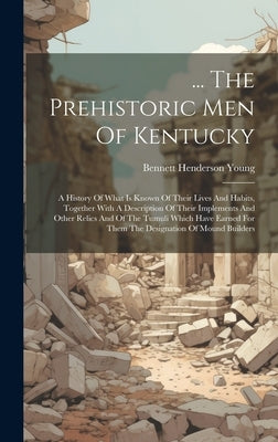 ... The Prehistoric Men Of Kentucky: A History Of What Is Known Of Their Lives And Habits, Together With A Description Of Their Implements And Other R by Young, Bennett Henderson
