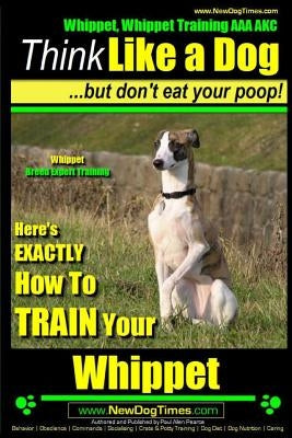 Whippet, Whippet Training AAA AKC: Think Like a Dog, but Don't Eat Your Poop! - Whippet Breed Expert Training -: Here's EXACTLY How to Train Your Whip by Pearce, Paul Allen