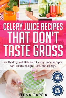 Celery Juice Recipes That Don't Taste Gross: 47 Healthy and Balanced Celery Juice Recipes for Beauty, Weight Loss and Energy by Garcia, Elena