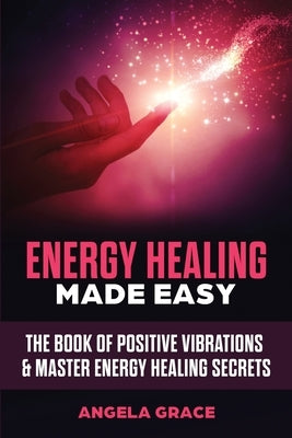 Energy Healing Made Easy: The Book of Positive Vibrations & Master Energy Healing Secrets by Grace, Angela