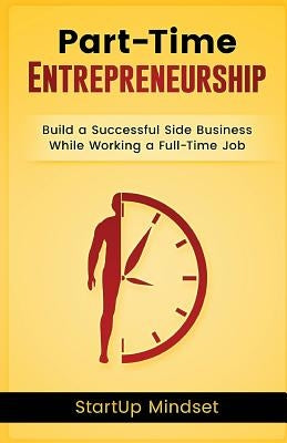 The Part-Time Entrepreneur: Build a Successful Business While Working a Full-Time Job by Startup Mindset