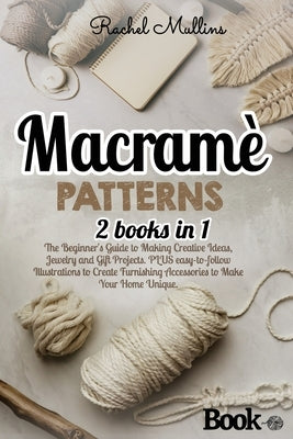 Macramè patterns: 2 Books in 1 - The Beginner's Guide to Making Creative Ideas, Jewelry and Gift Projects. PLUS easy-to-follow Illustrat by Mullins, Rachel