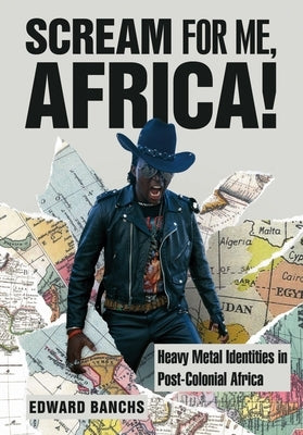 Scream for Me, Africa!: Heavy Metal Identities in Post-Colonial Africa by Banchs, Edward