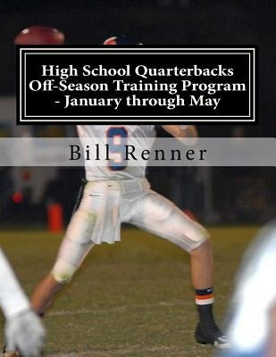 High School Quarterbacks Off-Season Training Program - January through May by Renner, Bill