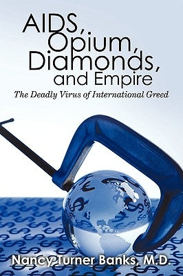 AIDS, Opium, Diamonds, and Empire: The Deadly Virus of International Greed by Nancy Turner Banks