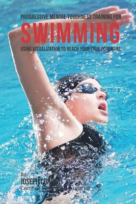 Progressive Mental Toughness Training for Swimming: Using Visualization to Reach Your True Potential Paperback Createspace Independent Publishing Platform