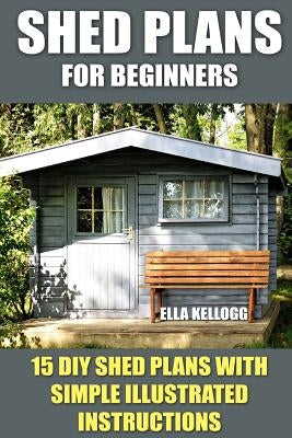 Shed Plans for Beginners: 15 DIY Shed Plans with Simple Illustrated Instructions by Kellogg, Ella